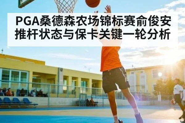PGA桑德森农场锦标赛俞俊安推杆状态与保卡关键一轮分析