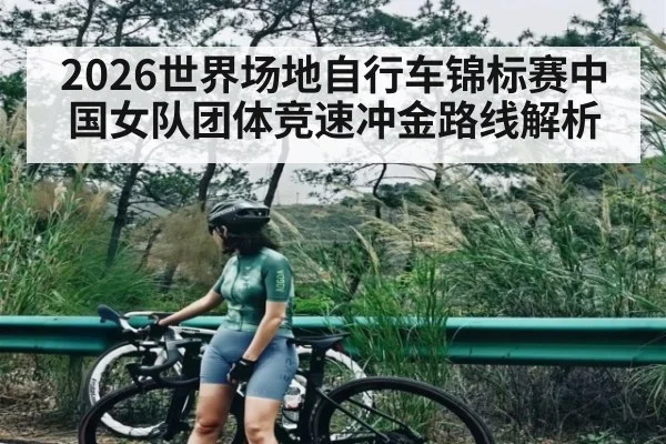 2026世界场地自行车锦标赛中国女队团体竞速冲金路线解析