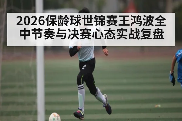 2026保龄球世锦赛王鸿波全中节奏与决赛心态实战复盘