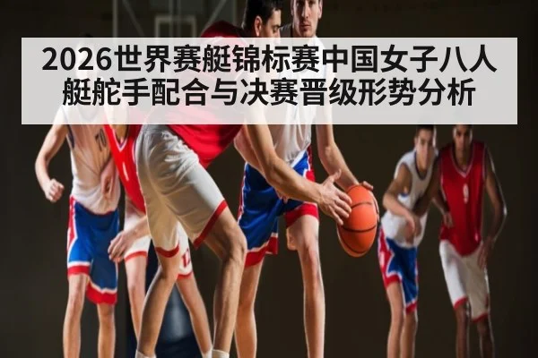 2026世界赛艇锦标赛中国女子八人艇舵手配合与决赛晋级形势分析
